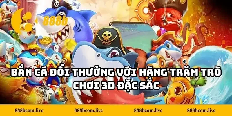 Bắn cá đổi thưởng với hàng trăm trò chơi 3D đặc sắc