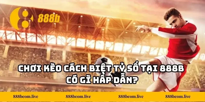 Chơi kèo cách biệt tỷ số tại 888b có gì hấp dẫn?