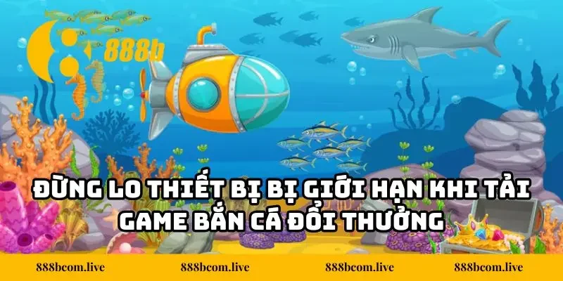 Đừng lo thiết bị bị giới hạn khi tải game bắn cá đổi thưởng